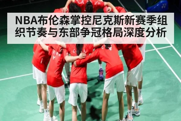 NBA布伦森掌控尼克斯新赛季组织节奏与东部争冠格局深度分析 | cc7c7.app